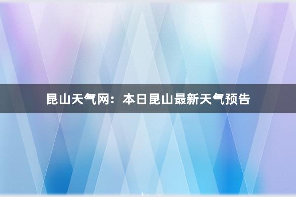 昆山天气网：本日昆山最新天气预告